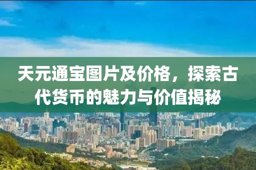 天元通宝图片及价格，探索古代货币的魅力与价值揭秘