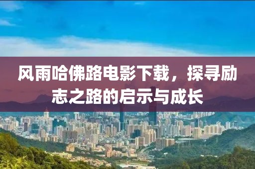 风雨哈佛路电影下载，探寻励志之路的启示与成长