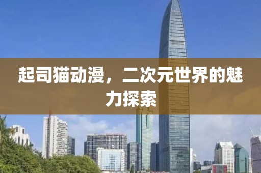 起司猫动漫，二次元世界的魅力探索