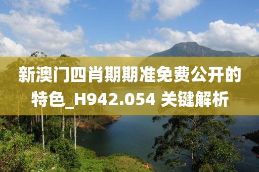 新澳门四肖期期准免费公开的特色_H942.054 关键解析