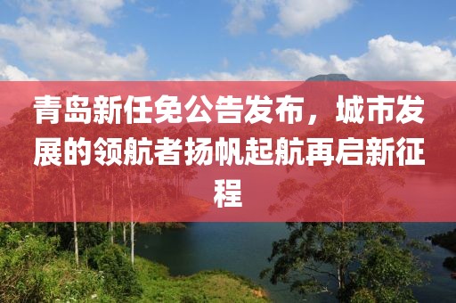 青岛新任免公告发布，城市发展的领航者扬帆起航再启新征程