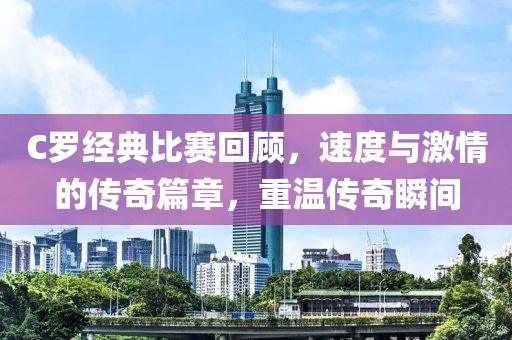 C罗经典比赛回顾，速度与激情的传奇篇章，重温传奇瞬间