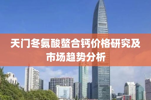 天门冬氨酸螯合钙价格研究及市场趋势分析