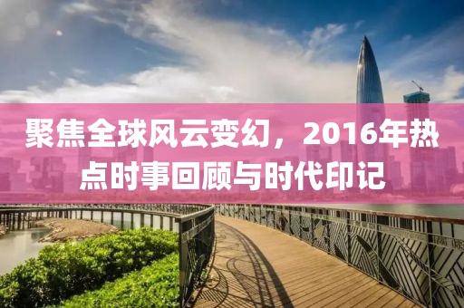 聚焦全球风云变幻，2016年热点时事回顾与时代印记