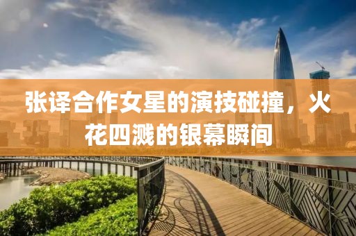 张译合作女星的演技碰撞，火花四溅的银幕瞬间