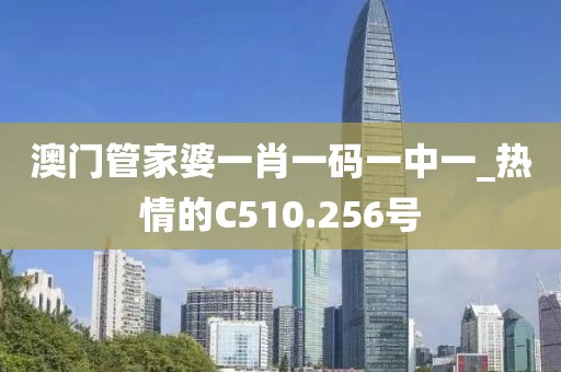 澳门管家婆一肖一码一中一_热情的C510.256号