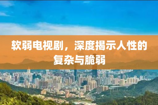 软弱电视剧，深度揭示人性的复杂与脆弱