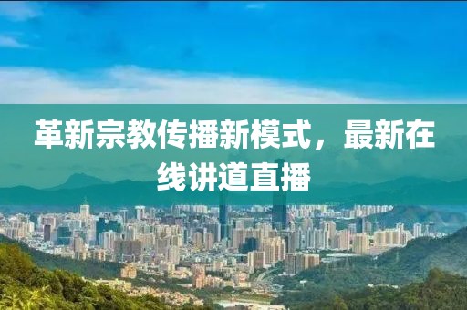 革新宗教传播新模式，最新在线讲道直播