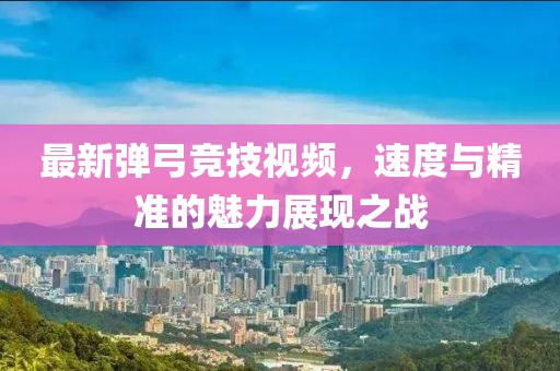 最新弹弓竞技视频，速度与精准的魅力展现之战