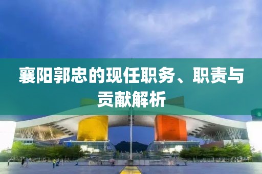 襄阳郭忠的现任职务、职责与贡献解析