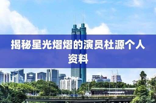 揭秘星光熠熠的演员杜源个人资料