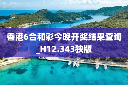 香港6合和彩今晚开奖结果查询_H12.343狭版