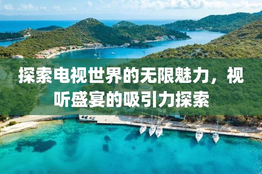 探索电视世界的无限魅力，视听盛宴的吸引力探索