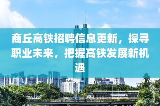 商丘高铁招聘信息更新，探寻职业未来，把握高铁发展新机遇