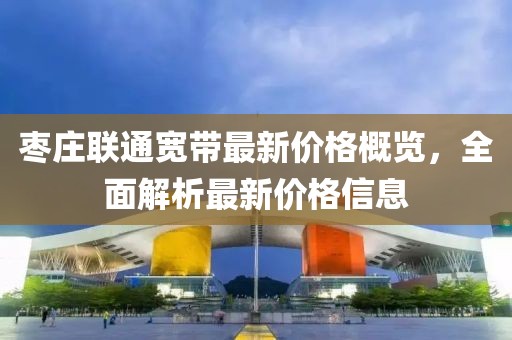 枣庄联通宽带最新价格概览，全面解析最新价格信息