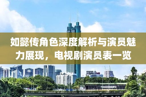 如懿传角色深度解析与演员魅力展现，电视剧演员表一览