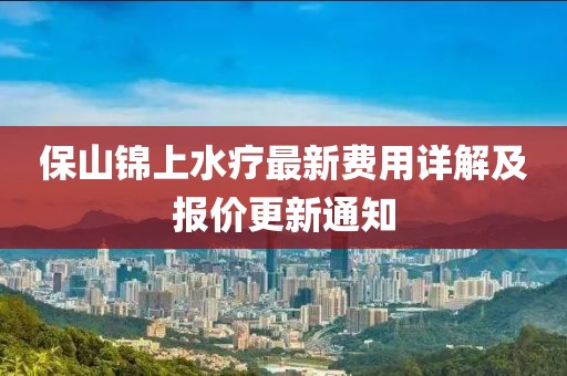 保山锦上水疗最新费用详解及报价更新通知