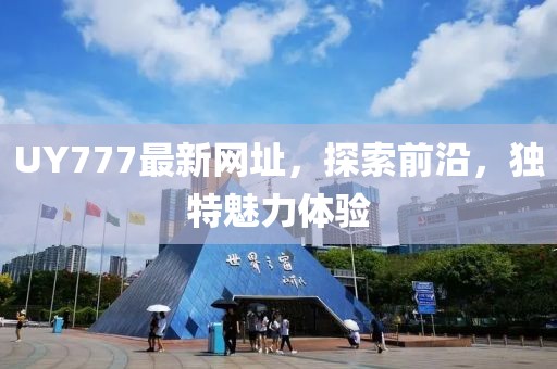 UY777最新网址，探索前沿，独特魅力体验