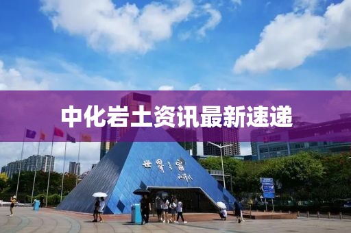 中化岩土资讯最新速递