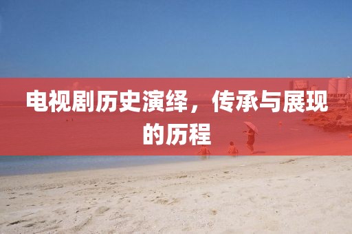 电视剧历史演绎，传承与展现的历程