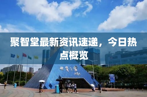 聚智堂最新资讯速递，今日热点概览