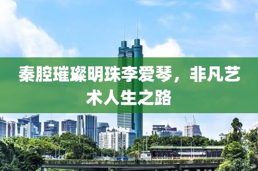 秦腔璀璨明珠李爱琴，非凡艺术人生之路