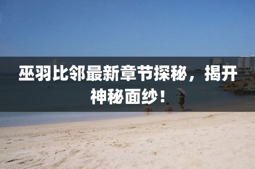 巫羽比邻最新章节探秘，揭开神秘面纱！