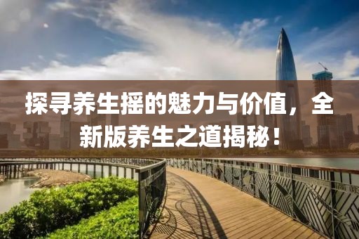 探寻养生摇的魅力与价值，全新版养生之道揭秘！
