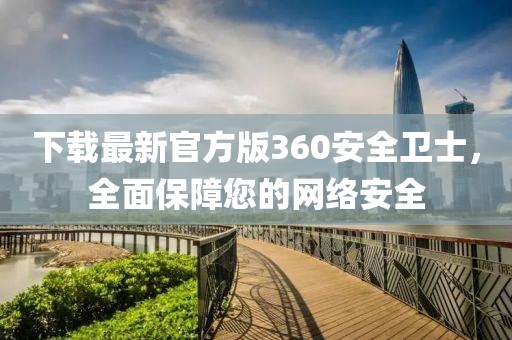 下载最新官方版360安全卫士，全面保障您的网络安全