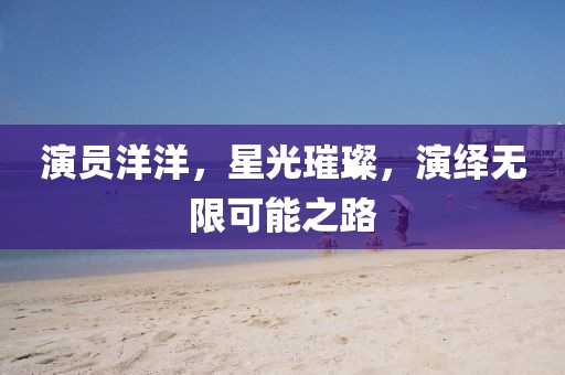 演员洋洋，星光璀璨，演绎无限可能之路