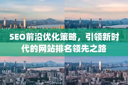 SEO前沿优化策略，引领新时代的网站排名领先之路