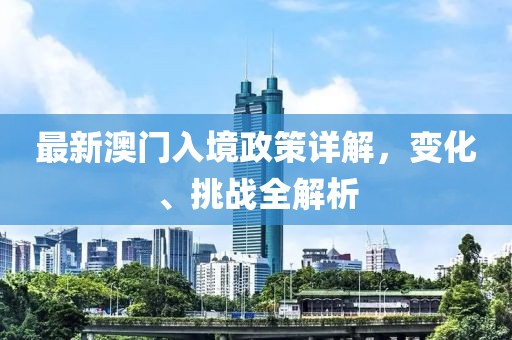 最新澳门入境政策详解，变化、挑战全解析