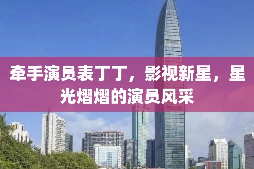 牵手演员表丁丁，影视新星，星光熠熠的演员风采