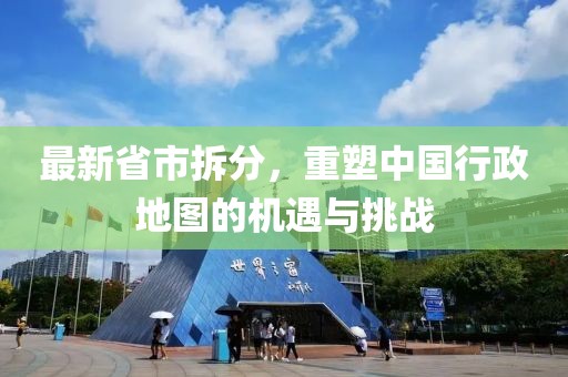 最新省市拆分，重塑中国行政地图的机遇与挑战