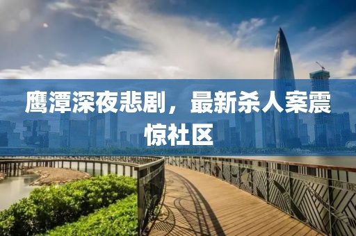 鹰潭深夜悲剧，最新杀人案震惊社区