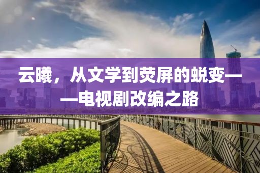 云曦，从文学到荧屏的蜕变——电视剧改编之路