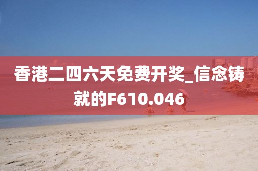 香港二四六天免费开奖_信念铸就的F610.046