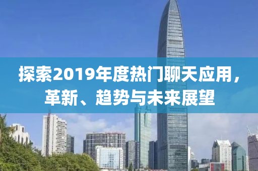 探索2019年度热门聊天应用，革新、趋势与未来展望