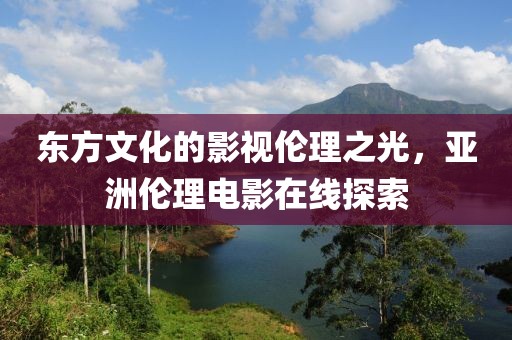 东方文化的影视伦理之光，亚洲伦理电影在线探索