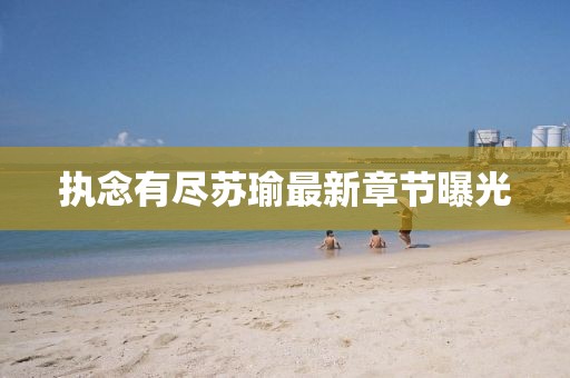 执念有尽苏瑜最新章节曝光