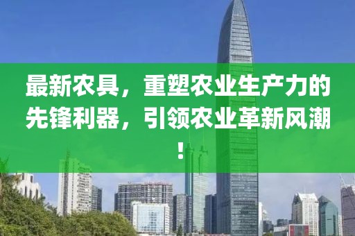 最新农具，重塑农业生产力的先锋利器，引领农业革新风潮！