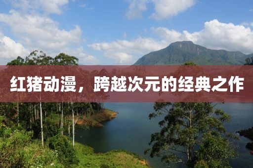 红猪动漫，跨越次元的经典之作