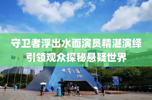 守卫者浮出水面演员精湛演绎引领观众探秘悬疑世界