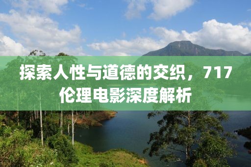 探索人性与道德的交织，717伦理电影深度解析