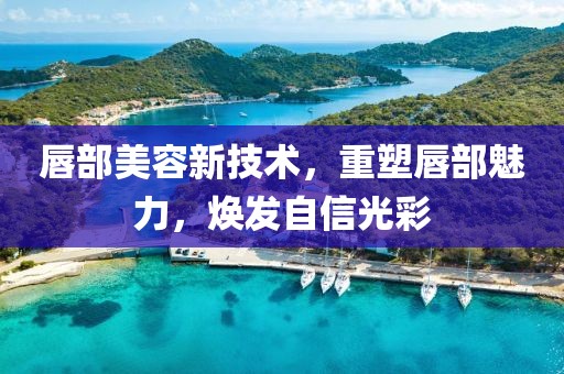 唇部美容新技术，重塑唇部魅力，焕发自信光彩