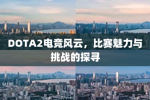DOTA2电竞风云，比赛魅力与挑战的探寻