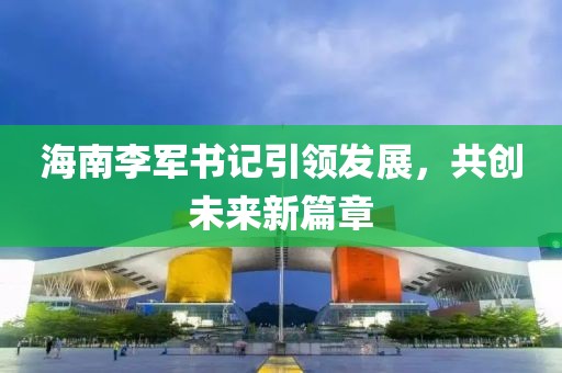海南李军书记引领发展，共创未来新篇章