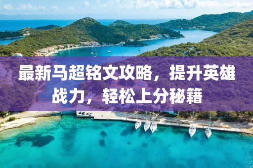 最新马超铭文攻略，提升英雄战力，轻松上分秘籍