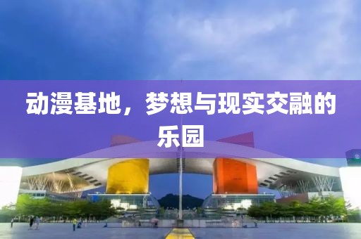 动漫基地，梦想与现实交融的乐园