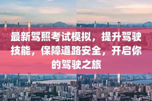 最新驾照考试模拟，提升驾驶技能，保障道路安全，开启你的驾驶之旅